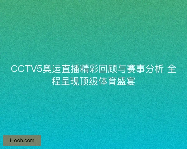 CCTV5奥运直播精彩回顾与赛事分析 全程呈现顶级体育盛宴