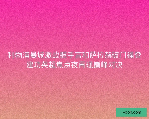 利物浦曼城激战握手言和萨拉赫破门福登建功英超焦点夜再现巅峰对决