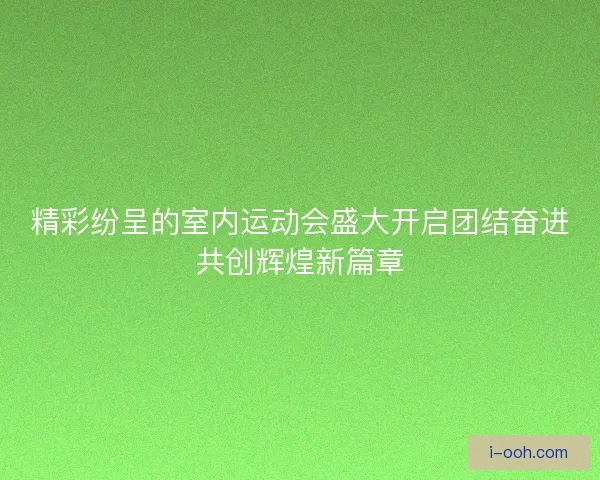 精彩纷呈的室内运动会盛大开启团结奋进共创辉煌新篇章
