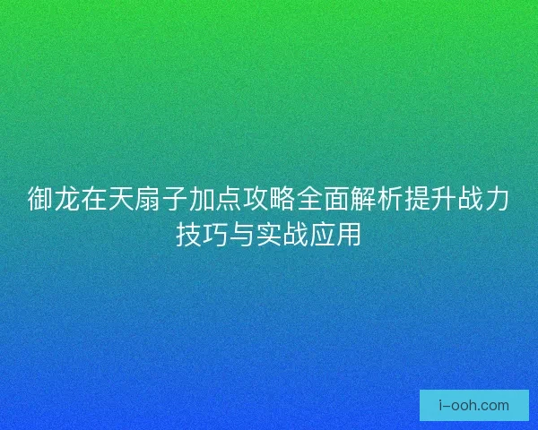 御龙在天扇子加点攻略全面解析提升战力技巧与实战应用