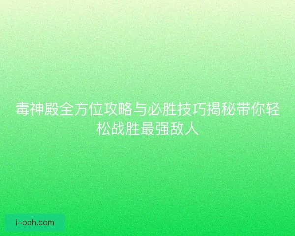 毒神殿全方位攻略与必胜技巧揭秘带你轻松战胜最强敌人