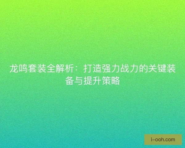 龙鸣套装全解析：打造强力战力的关键装备与提升策略