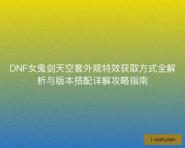 DNF女鬼剑天空套外观特效获取方式全解析与版本搭配详解攻略指南