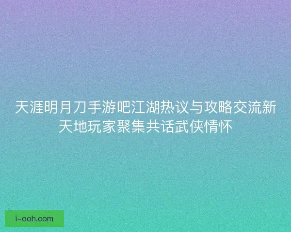 天涯明月刀手游吧江湖热议与攻略交流新天地玩家聚集共话武侠情怀