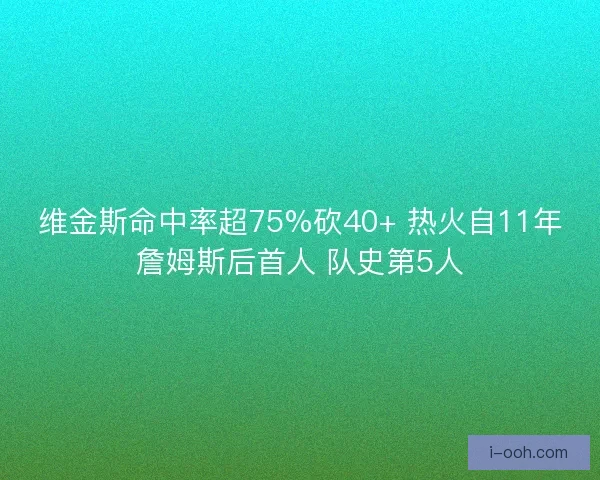 维金斯命中率超75%砍40+ 热火自11年詹姆斯后首人 队史第5人