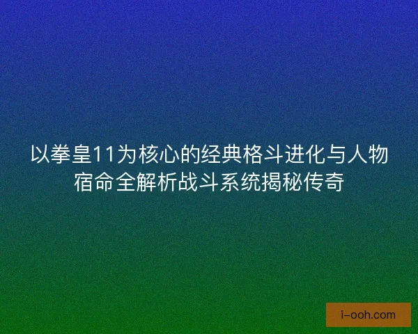 以拳皇11为核心的经典格斗进化与人物宿命全解析战斗系统揭秘传奇