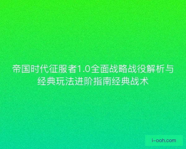 帝国时代征服者1.0全面战略战役解析与经典玩法进阶指南经典战术