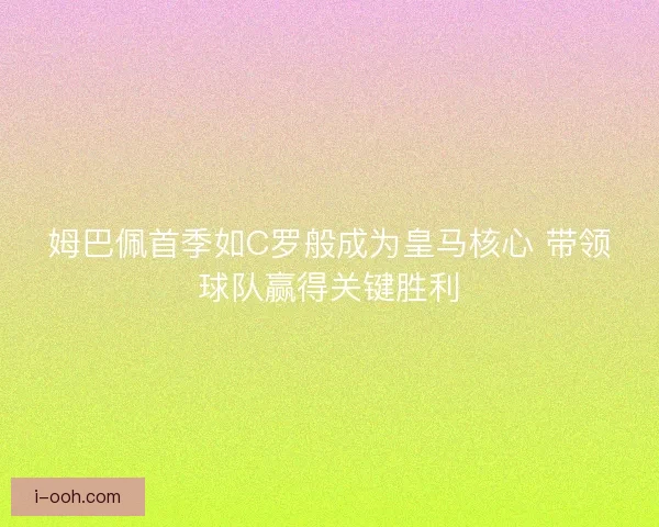 姆巴佩首季如C罗般成为皇马核心 带领球队赢得关键胜利