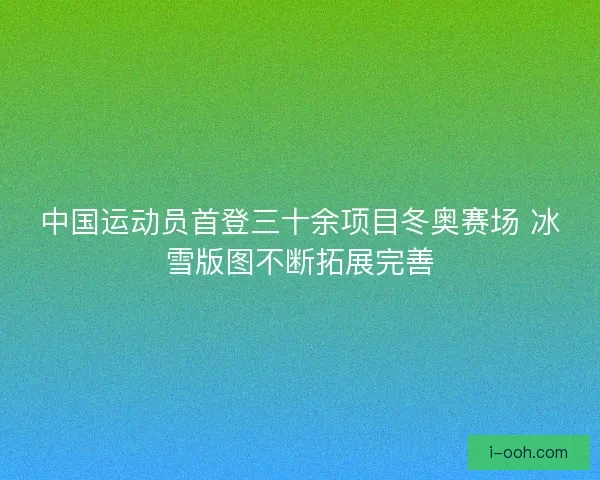 中国运动员首登三十余项目冬奥赛场 冰雪版图不断拓展完善