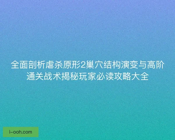 全面剖析虐杀原形2巢穴结构演变与高阶通关战术揭秘玩家必读攻略大全